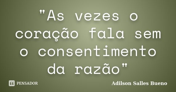 "As vezes o coração fala sem o consentimento da razão"... Frase de Adilson Salles Bueno.