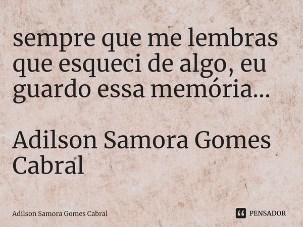 ⁠sempre que me lembras que esqueci de algo, eu guardo essa memória... Adilson Samora Gomes Cabral... Frase de Adilson Samora Gomes Cabral.