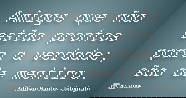 Amigos que não estão prontos para a verdade; são de mentira.... Frase de Adilson Santos fotógrafo.