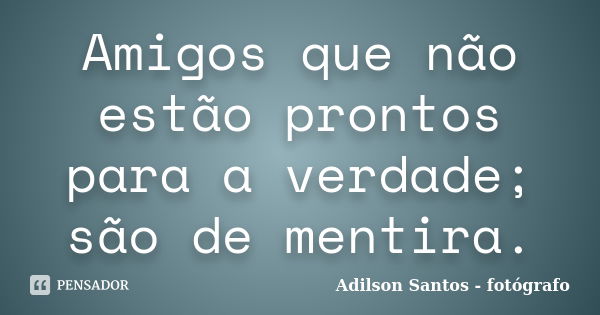 Amigos que não estão prontos para a verdade; são de mentira.... Frase de Adilson Santos fotógrafo.