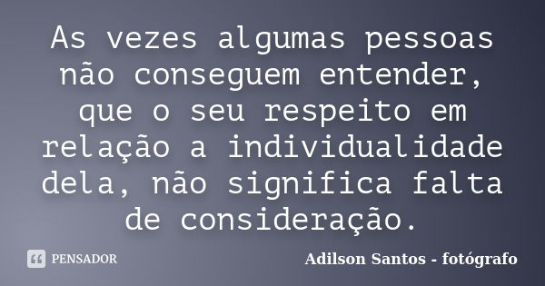 As vezes algumas pessoas não conseguem entender, que o seu respeito em relação a individualidade dela, não significa falta de consideração.... Frase de Adilson Santos fotógrafo.