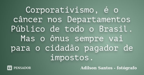 Corporativismo, é o câncer nos Departamentos Público de todo o Brasil. Mas o ônus sempre vai para o cidadão pagador de impostos.... Frase de Adilson Santos fotógrafo.