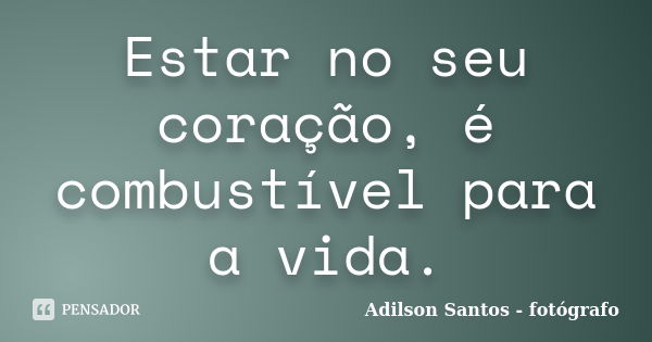 Estar no seu coração, é combustível para a vida.... Frase de Adilson Santos fotógrafo.