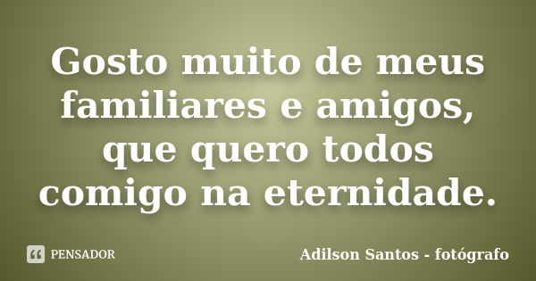 Gosto muito de meus familiares e amigos, que quero todos comigo na eternidade.... Frase de Adilson Santos fotógrafo.