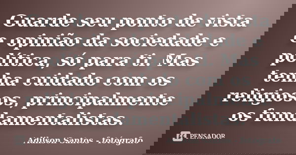 Guarde seu ponto de vista e opinião da sociedade e política, só para ti. Mas tenha cuidado com os religiosos, principalmente os fundamentalistas.... Frase de Adilson Santos fotógrafo.