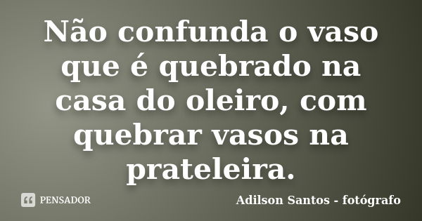 Não confunda o vaso que é quebrado na casa do oleiro, com quebrar vasos na prateleira.... Frase de Adilson Santos fotógrafo.