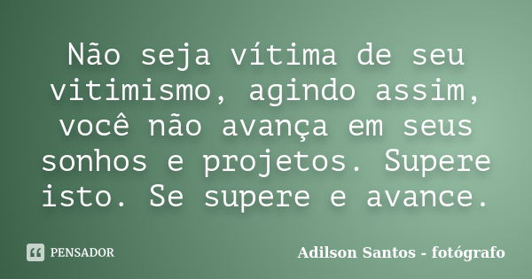 Não seja vítima de seu vitimismo, agindo assim, você não avança em seus sonhos e projetos. Supere isto. Se supere e avance.... Frase de Adilson Santos fotógrafo.