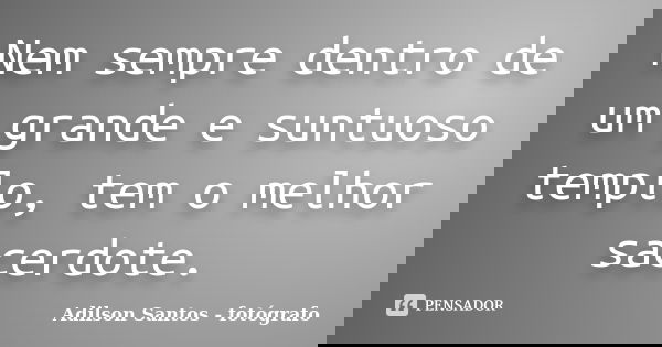 Nem sempre dentro de um grande e suntuoso templo, tem o melhor sacerdote.... Frase de Adilson Santos fotógrafo.