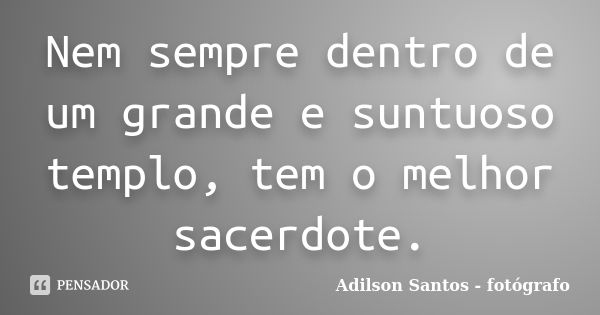 Nem sempre dentro de um grande e suntuoso templo, tem o melhor sacerdote.... Frase de Adilson Santos fotógrafo.