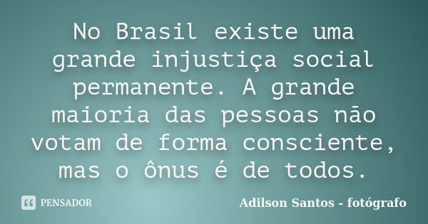 No Brasil existe uma grande injustiça social permanente. A grande maioria das pessoas não votam de forma consciente, mas o ônus é de todos.... Frase de Adilson Santos fotógrafo.