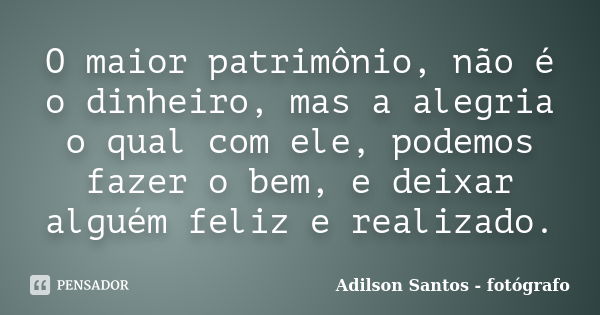 O maior patrimônio, não é o dinheiro, mas a alegria o qual com ele, podemos fazer o bem, e deixar alguém feliz e realizado.... Frase de Adilson Santos fotógrafo.