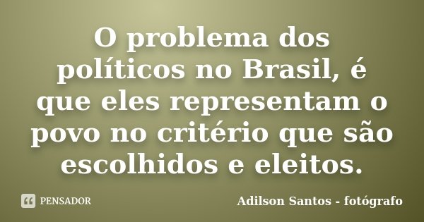 O problema dos políticos no Brasil, é que eles representam o povo no critério que são escolhidos e eleitos.... Frase de Adilson Santos fotógrafo.