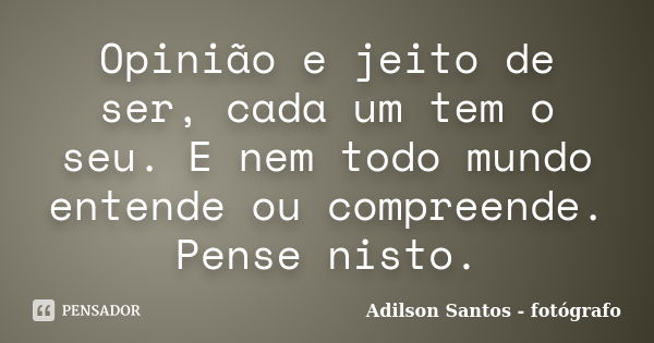 Opinião e jeito de ser, cada um tem o seu. E nem todo mundo entende ou compreende. Pense nisto.... Frase de Adilson Santos fotógrafo.