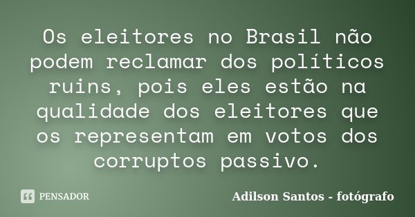 Os eleitores no Brasil não podem reclamar dos políticos ruins, pois eles estão na qualidade dos eleitores que os representam em votos dos corruptos passivo.... Frase de Adilson Santos fotógrafo.