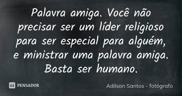 Palavra amiga. Você não precisar ser um líder religioso para ser especial para alguém, e ministrar uma palavra amiga. Basta ser humano.... Frase de Adilson Santos - fotógrafo.