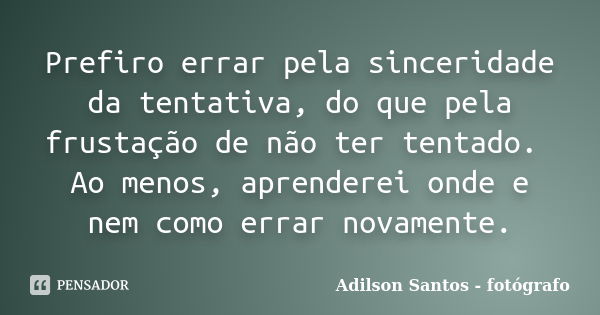 Prefiro errar pela sinceridade da tentativa, do que pela frustação de não ter tentado. Ao menos, aprenderei onde e nem como errar novamente.... Frase de Adilson Santos fotógrafo.