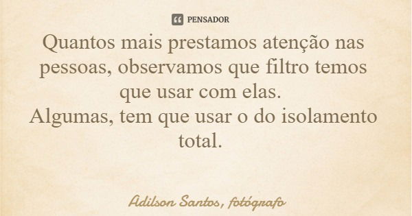 Quantos mais prestamos atenção nas pessoas, observamos que filtro temos que usar com elas. Algumas, tem que usar o do isolamento total.... Frase de Adilson Santos, fotógrafo.