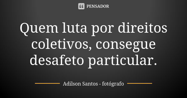 Quem luta por direitos coletivos, consegue desafeto particular.... Frase de Adilson Santos fotógrafo.