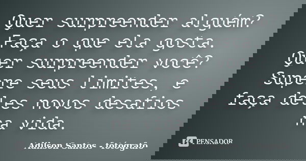 Quer surpreender alguém? Faça o que ela gosta. Quer surpreender você? Supere seus limites, e faça deles novos desafios na vida.... Frase de Adilson Santos, fotógrafo.