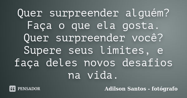 Quer surpreender alguém? Faça o que ela gosta. Quer surpreender você? Supere seus limites, e faça deles novos desafios na vida.... Frase de Adilson Santos, fotógrafo.