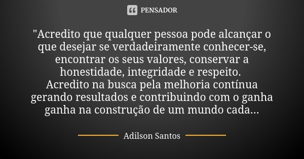 "Acredito que qualquer pessoa pode alcançar o que desejar se verdadeiramente conhecer-se, encontrar os seus valores, conservar a honestidade, integridade e... Frase de Adilson Santos.