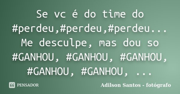 Se vc é do time do #perdeu,#perdeu,#perdeu... Me desculpe, mas dou so #GANHOU, #GANHOU, #GANHOU, #GANHOU, #GANHOU, ...... Frase de Adilson Santos fotógrafo.