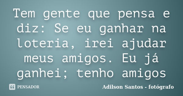 Tem gente que pensa e diz: Se eu ganhar na loteria, irei ajudar meus amigos. Eu já ganhei; tenho amigos... Frase de Adilson Santos fotógrafo.