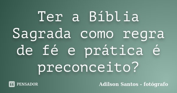 Ter a Bíblia Sagrada como regra de fé e prática é preconceito?... Frase de Adilson Santos, fotógrafo.