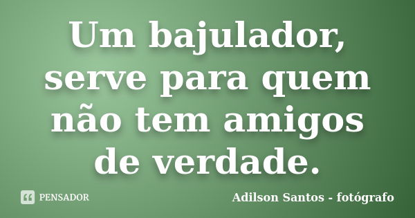 Um bajulador, serve para quem não tem amigos de verdade.... Frase de Adilson Santos, fotógrafo.