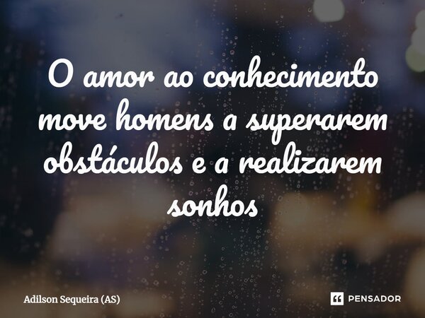 ⁠O amor ao conhecimento move homens a superarem obstáculos e a realizarem sonhos... Frase de Adilson Sequeira (AS).