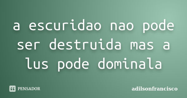 a escuridao nao pode ser destruida mas a lus pode dominala... Frase de adilsonfrancisco.