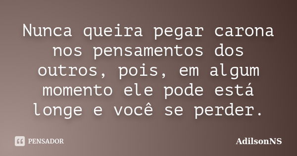 Nunca queira pegar carona nos pensamentos dos outros, pois, em algum momento ele pode está longe e você se perder.... Frase de AdilsonNS.