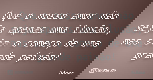 Que o nosso amor não seja apenas uma ilusão, mas sim o começo de uma grande paixão!... Frase de Ádima.