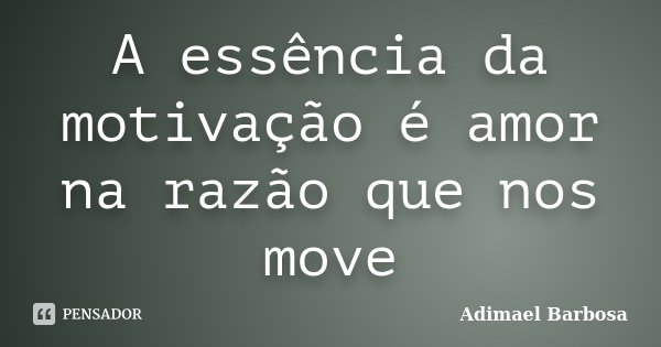 A essência da motivação é amor na razão que nos move... Frase de Adimael Barbosa.