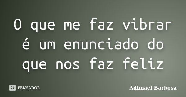 O que me faz vibrar é um enunciado do que nos faz feliz... Frase de Adimael Barbosa.