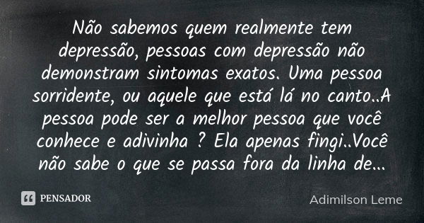 Não sabemos quem realmente tem depressão, pessoas com depressão não demonstram sintomas exatos. Uma pessoa sorridente, ou aquele que está lá no canto..A pessoa ... Frase de Adimilson Leme.