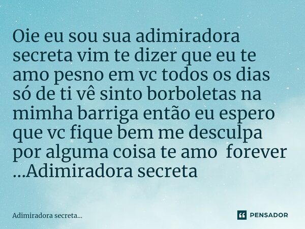 Oie eu sou sua adimiradora secreta vim te dizer que eu te amo pesno em vc todos os dias só de ti vê sinto borboletas na mimha barriga então eu espero que vc fiq... Frase de Adimiradora secreta....