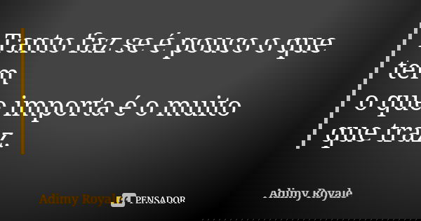 Tanto faz se é pouco o que tem o que importa é o muito que traz.... Frase de Adimy Royale.