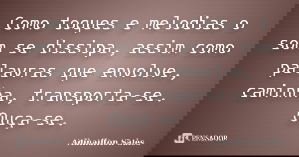 Como toques e melodias o som se dissipa, assim como palavras que envolve, caminha, transporta-se. Ouça-se.... Frase de Adinailton Sales.