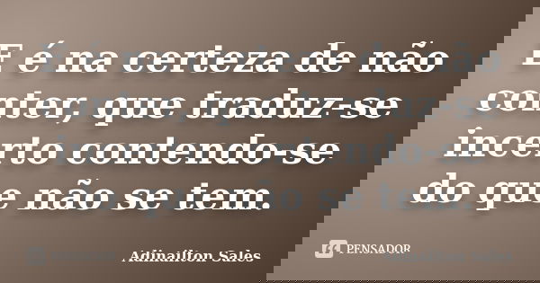 E é na certeza de não conter, que traduz-se incerto contendo-se do que não se tem.... Frase de Adinailton Sales.