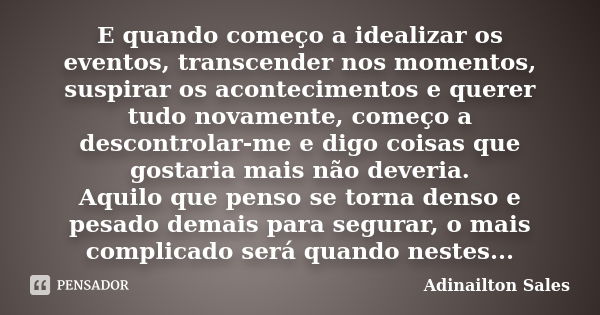 E quando começo a idealizar os eventos, transcender nos momentos, suspirar os acontecimentos e querer tudo novamente, começo a descontrolar-me e digo coisas que... Frase de Adinailton Sales.