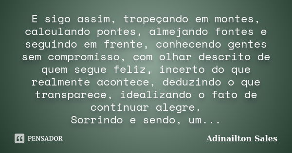 E sigo assim, tropeçando em montes, calculando pontes, almejando fontes e seguindo em frente, conhecendo gentes sem compromisso, com olhar descrito de quem segu... Frase de Adinailton Sales.