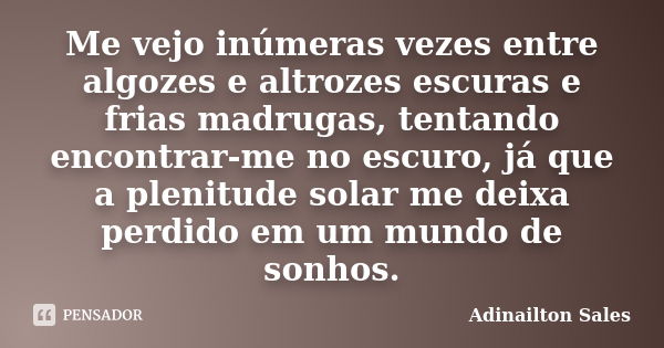 Me vejo inúmeras vezes entre algozes e altrozes escuras e frias madrugas, tentando encontrar-me no escuro, já que a plenitude solar me deixa perdido em um mundo... Frase de Adinailton Sales.