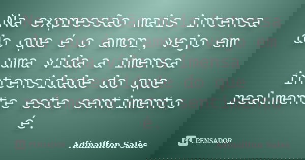 Na expressão mais intensa do que é o amor, vejo em uma vida a imensa intensidade do que realmente este sentimento é.... Frase de Adinailton Sales.