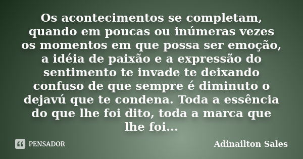 Os acontecimentos se completam, quando em poucas ou inúmeras vezes os momentos em que possa ser emoção, a idéia de paixão e a expressão do sentimento te invade ... Frase de Adinailton Sales.