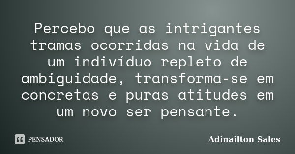 Percebo que as intrigantes tramas ocorridas na vida de um indivíduo repleto de ambiguidade, transforma-se em concretas e puras atitudes em um novo ser pensante.... Frase de Adinailton Sales.