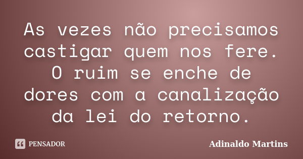 As vezes não precisamos castigar quem nos fere. O ruim se enche de dores com a canalização da lei do retorno.... Frase de Adinaldo Martins.