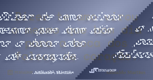 Dizer te amo virou o mesmo que bom dia para a boca dos falsos de coração.... Frase de Adinaldo Martins.