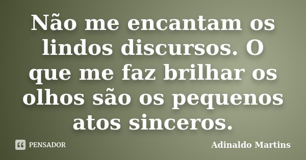 Não me encantam os lindos discursos. O que me faz brilhar os olhos são os pequenos atos sinceros.... Frase de Adinaldo Martins.