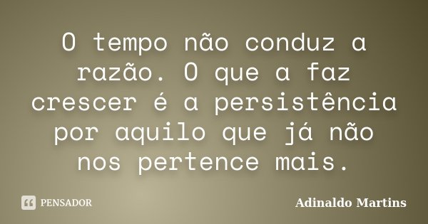 O tempo não conduz a razão. O que a faz crescer é a persistência por aquilo que já não nos pertence mais.... Frase de Adinaldo Martins.